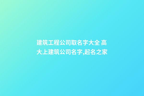 建筑工程公司取名字大全 高大上建筑公司名字,起名之家